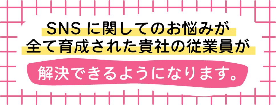 SNSに関してのお悩みが全て育成された貴社の従業員が解決できるようになります。